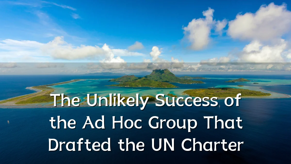 The Unlikely Success of the Ad Hoc Group That Drafted the UN Charter