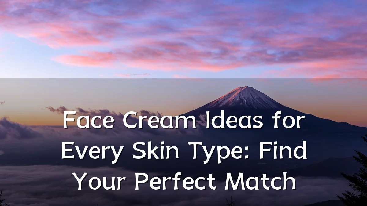 Face Cream Ideas for Every Skin Type: Find Your Perfect Match